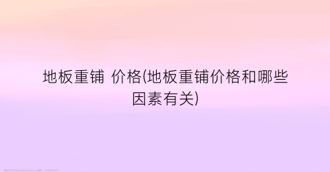 “地板重铺 价格(地板重铺价格和哪些因素有关)